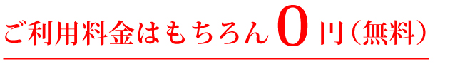 ご利用料金はもちろん0円(無料)