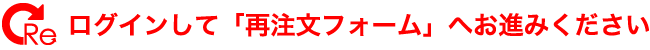 ログインして「再注文フォーム」へお進みください